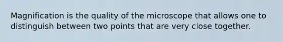 Magnification is the quality of the microscope that allows one to distinguish between two points that are very close together.