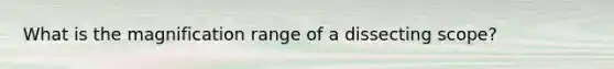 What is the magnification range of a dissecting scope?