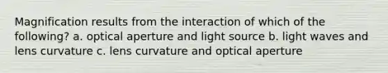 Magnification results from the interaction of which of the following? a. optical aperture and light source b. light waves and lens curvature c. lens curvature and optical aperture