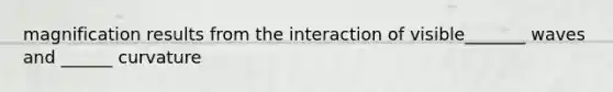 magnification results from the interaction of visible_______ waves and ______ curvature