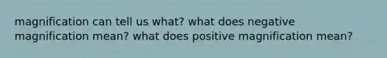 magnification can tell us what? what does negative magnification mean? what does positive magnification mean?