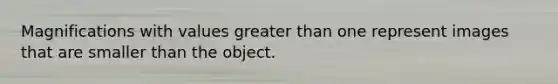 Magnifications with values greater than one represent images that are smaller than the object.