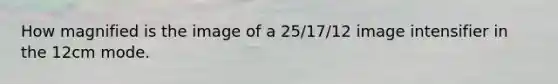 How magnified is the image of a 25/17/12 image intensifier in the 12cm mode.