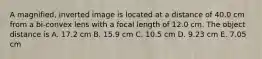 A magnified, inverted image is located at a distance of 40.0 cm from a bi-convex lens with a focal length of 12.0 cm. The object distance is A. 17.2 cm B. 15.9 cm C. 10.5 cm D. 9.23 cm E. 7.05 cm