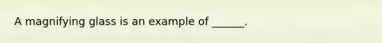 A magnifying glass is an example of ______.