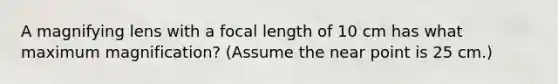 A magnifying lens with a focal length of 10 cm has what maximum magnification? (Assume the near point is 25 cm.)