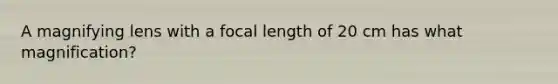 A magnifying lens with a focal length of 20 cm has what magnification?