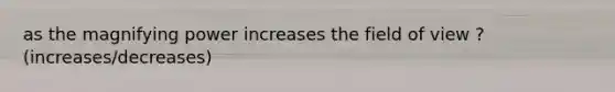 as the magnifying power increases the field of view ? (increases/decreases)