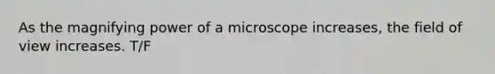 As the magnifying power of a microscope increases, the field of view increases. T/F