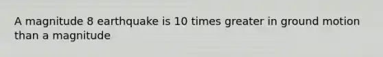 A magnitude 8 earthquake is 10 times greater in ground motion than a magnitude