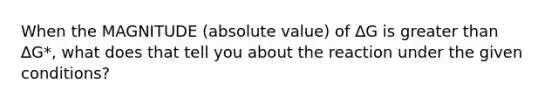 When the MAGNITUDE (absolute value) of ∆G is greater than ∆G*, what does that tell you about the reaction under the given conditions?