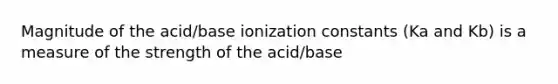 Magnitude of the acid/base ionization constants (Ka and Kb) is a measure of the strength of the acid/base