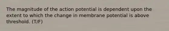 The magnitude of the action potential is dependent upon the extent to which the change in membrane potential is above threshold. (T/F)