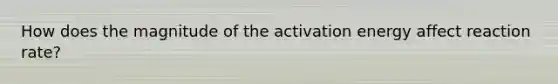 How does the magnitude of the activation energy affect reaction rate?