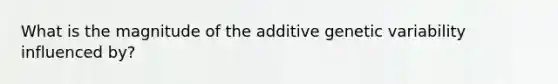 What is the magnitude of the additive genetic variability influenced by?