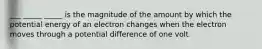 ___ _____ _____ is the magnitude of the amount by which the potential energy of an electron changes when the electron moves through a potential difference of one volt