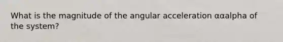 What is the magnitude of the angular acceleration ααalpha of the system?