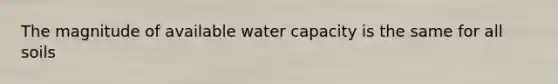 The magnitude of available water capacity is the same for all soils