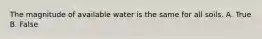 The magnitude of available water is the same for all soils. A. True B. False