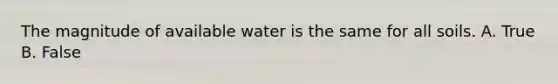 The magnitude of available water is the same for all soils. A. True B. False