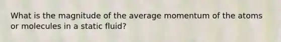 What is the magnitude of the average momentum of the atoms or molecules in a static fluid?