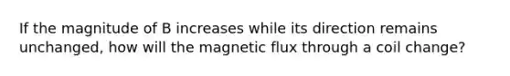 If the magnitude of B increases while its direction remains unchanged, how will the magnetic flux through a coil change?