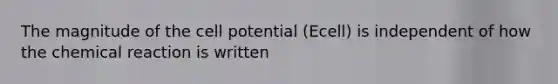 The magnitude of the cell potential (Ecell) is independent of how the chemical reaction is written