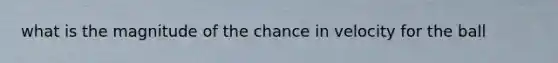 what is the magnitude of the chance in velocity for the ball