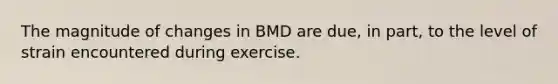 The magnitude of changes in BMD are due, in part, to the level of strain encountered during exercise.