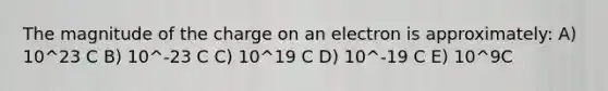 The magnitude of the charge on an electron is approximately: A) 10^23 C B) 10^-23 C C) 10^19 C D) 10^-19 C E) 10^9C