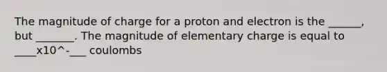 The magnitude of charge for a proton and electron is the ______, but _______. The magnitude of elementary charge is equal to ____x10^-___ coulombs