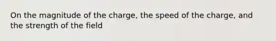 On the magnitude of the charge, the speed of the charge, and the strength of the field