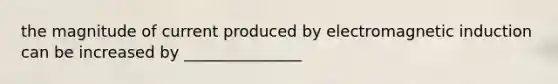 the magnitude of current produced by electromagnetic induction can be increased by _______________