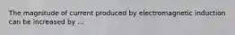 The magnitude of current produced by electromagnetic induction can be increased by ...