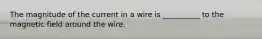 The magnitude of the current in a wire is __________ to the magnetic field around the wire.