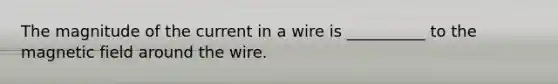 The magnitude of the current in a wire is __________ to the magnetic field around the wire.