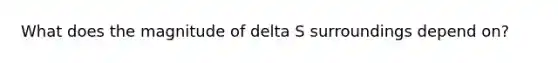 What does the magnitude of delta S surroundings depend on?