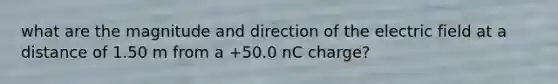 what are the magnitude and direction of the electric field at a distance of 1.50 m from a +50.0 nC charge?