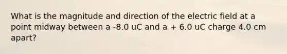 What is the magnitude and direction of the electric field at a point midway between a -8.0 uC and a + 6.0 uC charge 4.0 cm apart?