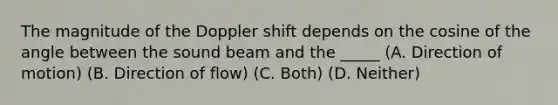 The magnitude of the Doppler shift depends on the cosine of the angle between the sound beam and the _____ (A. Direction of motion) (B. Direction of flow) (C. Both) (D. Neither)