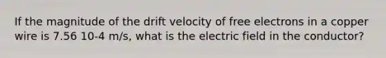 If the magnitude of the drift velocity of free electrons in a copper wire is 7.56 10-4 m/s, what is the electric field in the conductor?