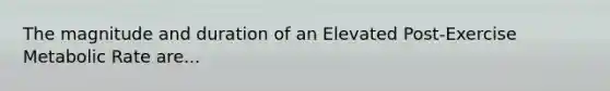 The magnitude and duration of an Elevated Post-Exercise Metabolic Rate are...