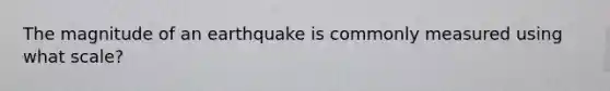 The magnitude of an earthquake is commonly measured using what scale?