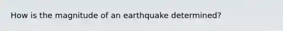 How is the magnitude of an earthquake determined?