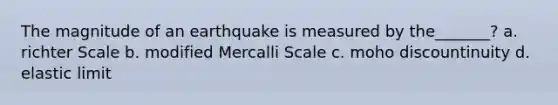 The magnitude of an earthquake is measured by the_______? a. richter Scale b. modified Mercalli Scale c. moho discountinuity d. elastic limit