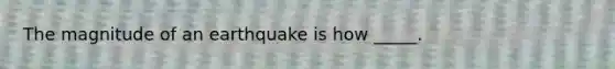 The magnitude of an earthquake is how _____.