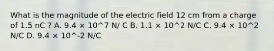 What is the magnitude of the electric field 12 cm from a charge of 1.5 nC ? A. 9.4 × 10^7 N/ C B. 1.1 × 10^2 N/C C. 9.4 × 10^2 N/C D. 9.4 × 10^-2 N/C