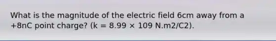 What is the magnitude of the electric field 6cm away from a +8nC point charge? (k = 8.99 × 109 N.m2/C2).