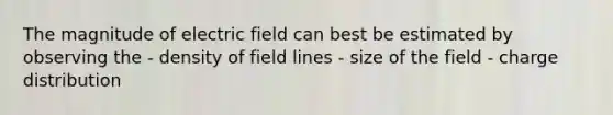 The magnitude of electric field can best be estimated by observing the - density of field lines - size of the field - charge distribution