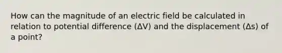 How can the magnitude of an electric field be calculated in relation to potential difference (ΔV) and the displacement (Δs) of a point?